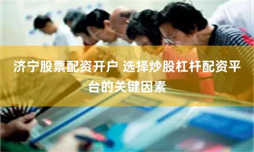 济宁股票配资开户 选择炒股杠杆配资平台的关键因素