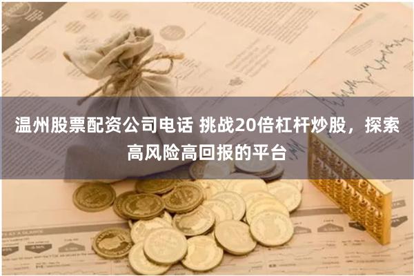 温州股票配资公司电话 挑战20倍杠杆炒股，探索高风险高回报的平台