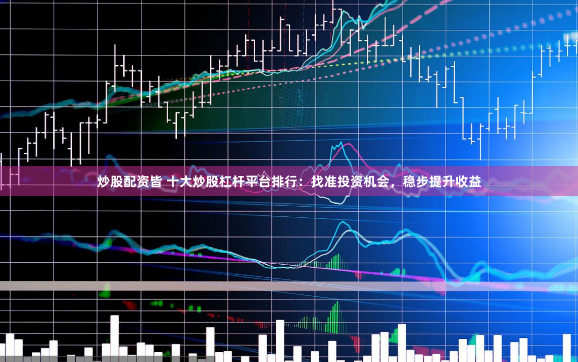 炒股配资皆 十大炒股杠杆平台排行：找准投资机会，稳步提升收益