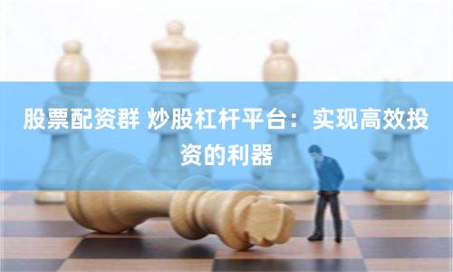 股票配资群 炒股杠杆平台：实现高效投资的利器