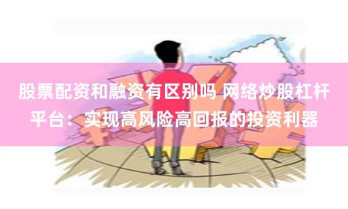 股票配资和融资有区别吗 网络炒股杠杆平台：实现高风险高回报的投资利器