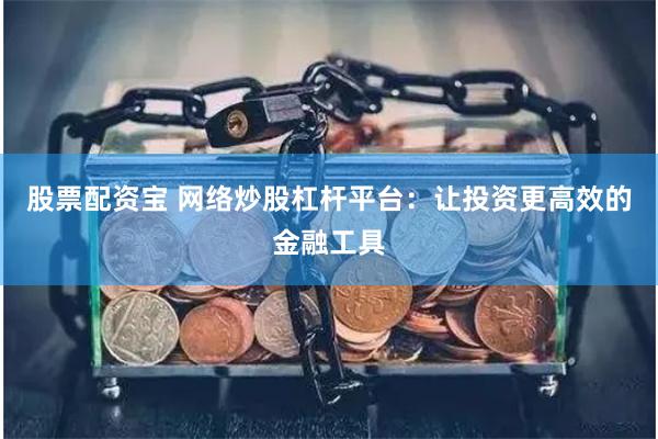 股票配资宝 网络炒股杠杆平台：让投资更高效的金融工具