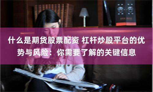 什么是期货股票配资 杠杆炒股平台的优势与风险：你需要了解的关键信息