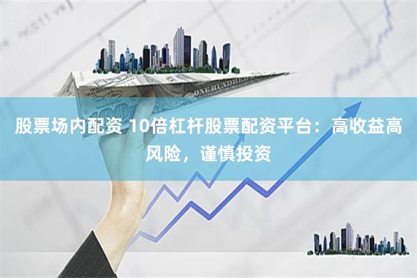 股票场内配资 10倍杠杆股票配资平台：高收益高风险，谨慎投资