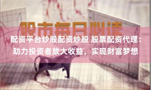 配资平台炒股配资炒股 股票配资代理：助力投资者放大收益，实现财富梦想