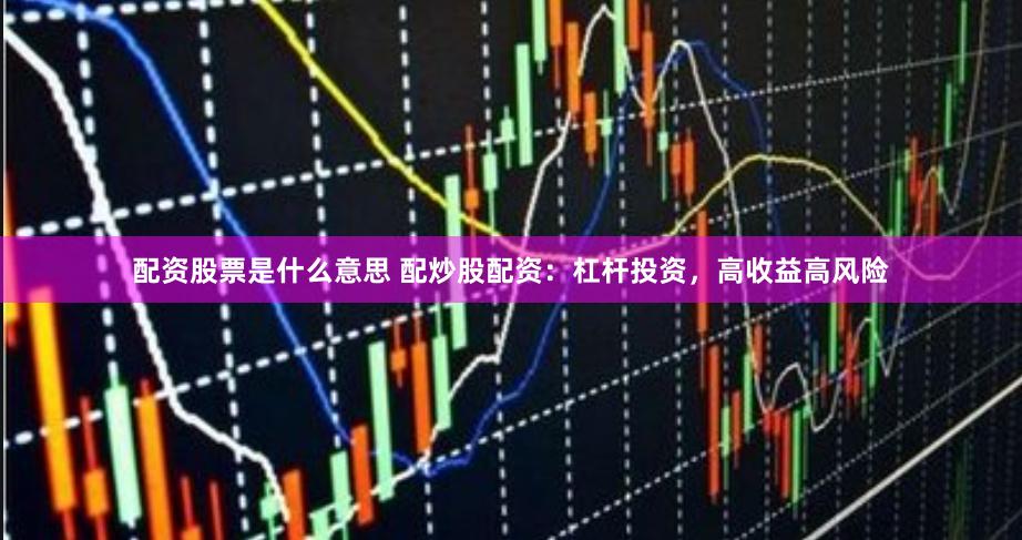 配资股票是什么意思 配炒股配资：杠杆投资，高收益高风险