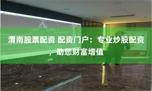 渭南股票配资 配资门户：专业炒股配资，助您财富增值