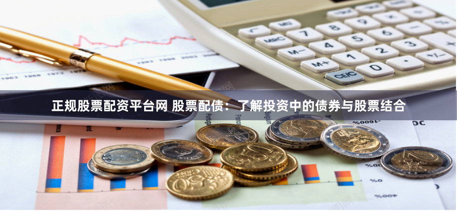正规股票配资平台网 股票配债：了解投资中的债券与股票结合