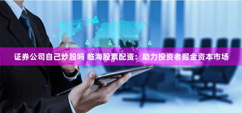 证券公司自己炒股吗 临海股票配资：助力投资者掘金资本市场