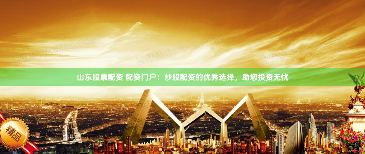 山东股票配资 配资门户：炒股配资的优秀选择，助您投资无忧