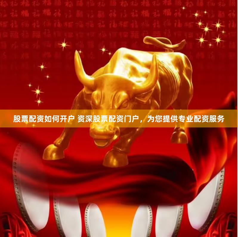 股票配资如何开户 资深股票配资门户，为您提供专业配资服务
