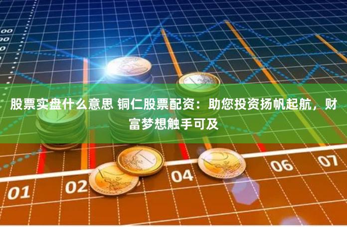 股票实盘什么意思 铜仁股票配资：助您投资扬帆起航，财富梦想触手可及