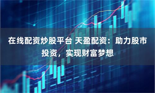 在线配资炒股平台 天盈配资：助力股市投资，实现财富梦想