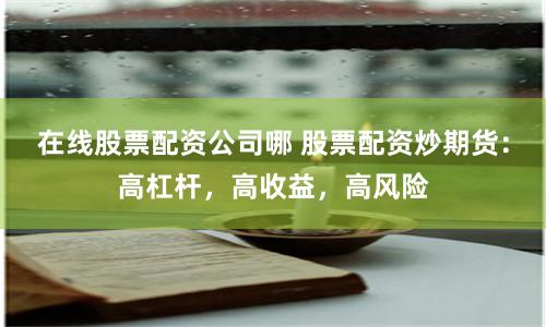 在线股票配资公司哪 股票配资炒期货：高杠杆，高收益，高风险