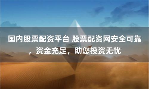 国内股票配资平台 股票配资网安全可靠，资金充足，助您投资无忧