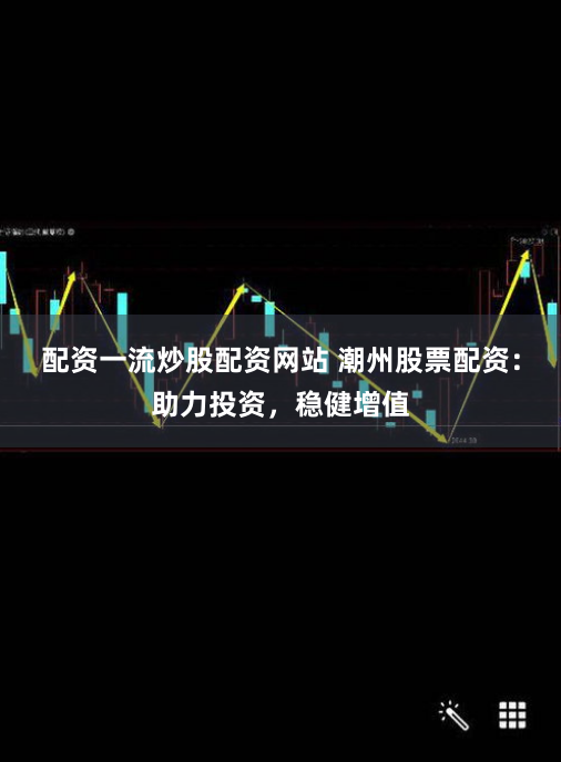 配资一流炒股配资网站 潮州股票配资：助力投资，稳健增值