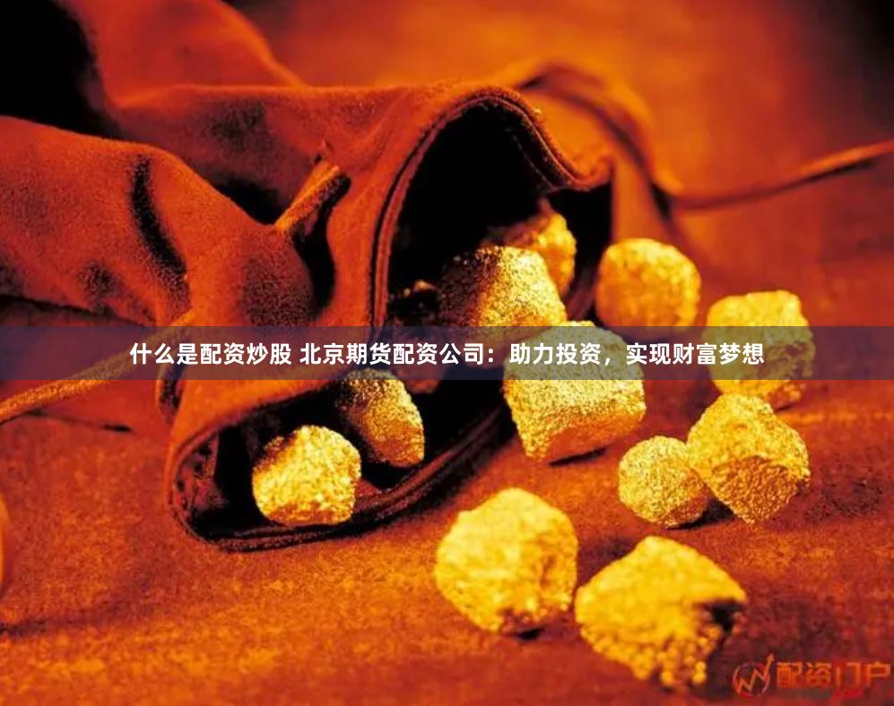 什么是配资炒股 北京期货配资公司：助力投资，实现财富梦想