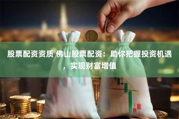 股票配资资质 佛山股票配资：助你把握投资机遇，实现财富增值