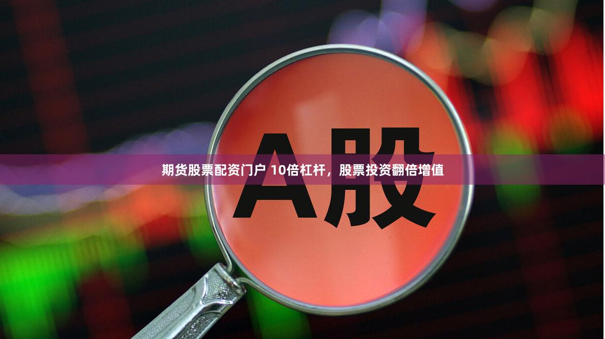 期货股票配资门户 10倍杠杆，股票投资翻倍增值