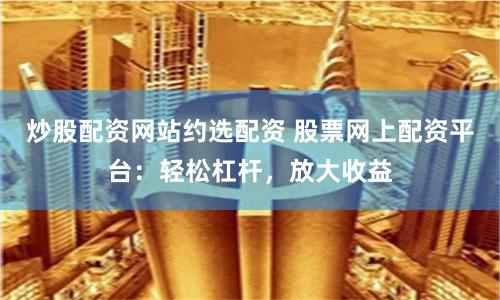 炒股配资网站约选配资 股票网上配资平台：轻松杠杆，放大收益
