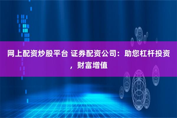 网上配资炒股平台 证券配资公司：助您杠杆投资，财富增值