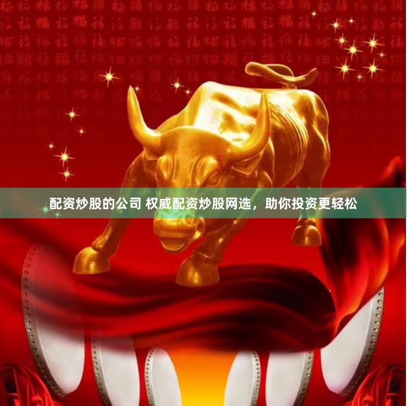 配资炒股的公司 权威配资炒股网选，助你投资更轻松