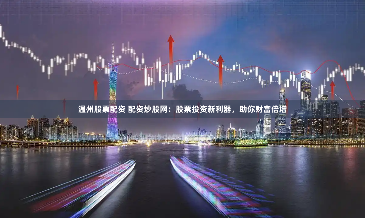 温州股票配资 配资炒股网：股票投资新利器，助你财富倍增