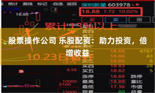 股票操作公司 乐股配资：助力投资，倍增收益