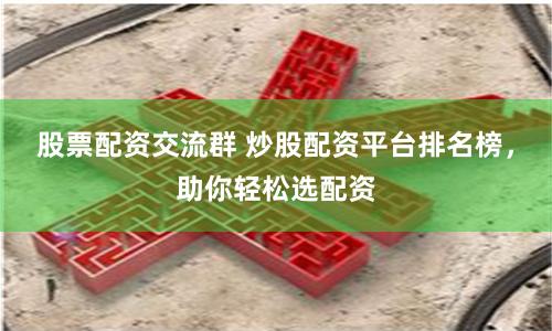 股票配资交流群 炒股配资平台排名榜，助你轻松选配资