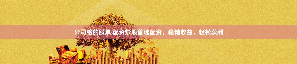 公司给的股票 配资炒股首选配资，稳健收益，轻松获利