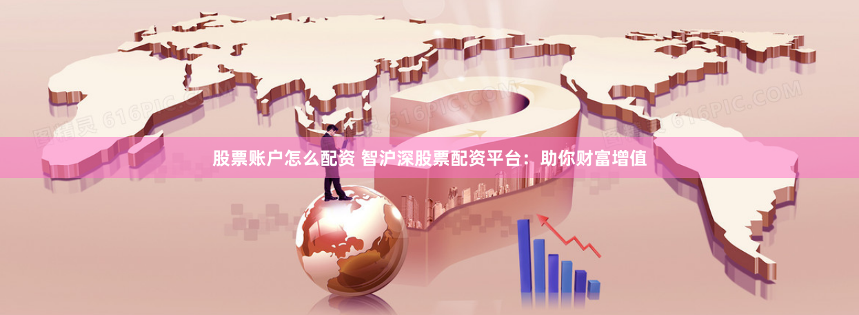 股票账户怎么配资 智沪深股票配资平台：助你财富增值
