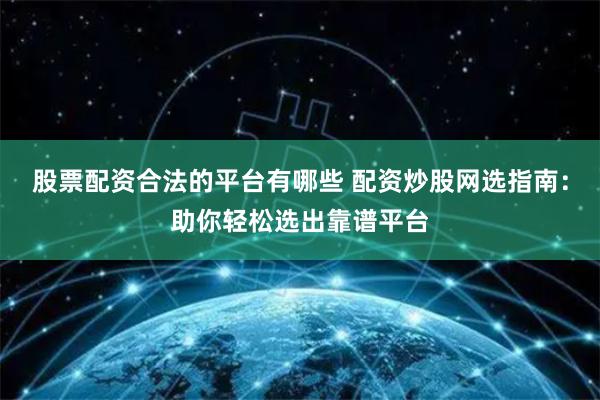 股票配资合法的平台有哪些 配资炒股网选指南：助你轻松选出靠谱平台