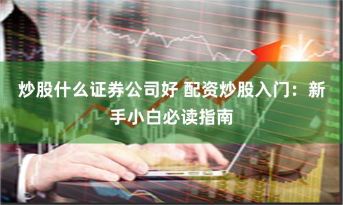 炒股什么证券公司好 配资炒股入门：新手小白必读指南