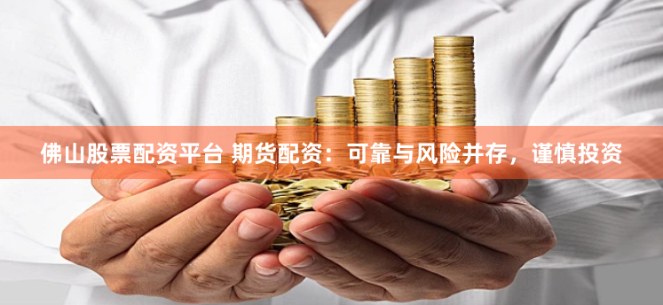 佛山股票配资平台 期货配资：可靠与风险并存，谨慎投资