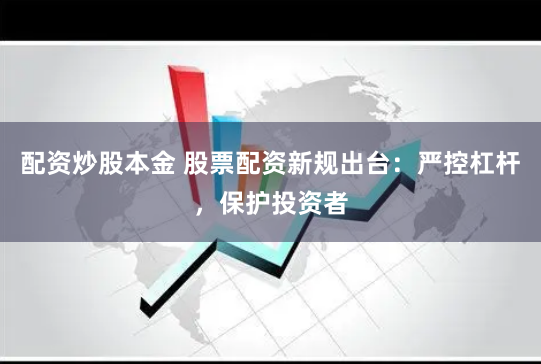 配资炒股本金 股票配资新规出台：严控杠杆，保护投资者