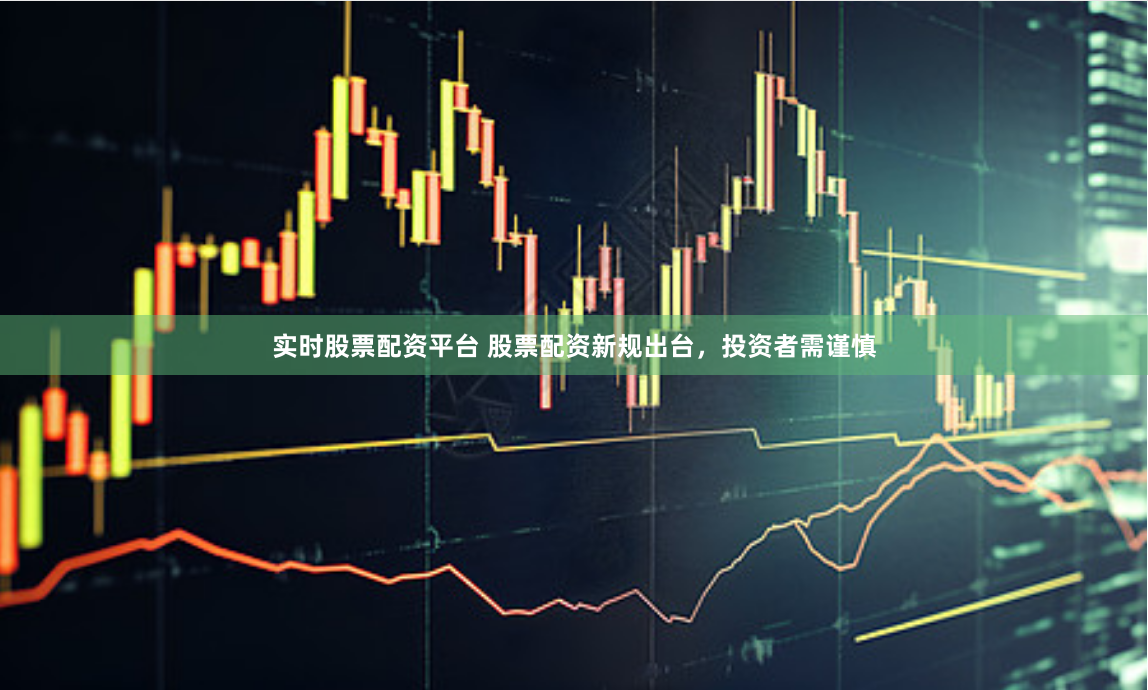 实时股票配资平台 股票配资新规出台，投资者需谨慎