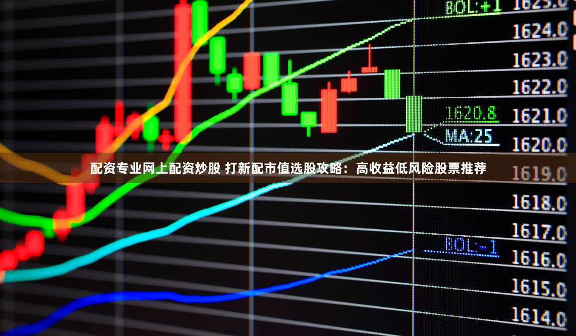 配资专业网上配资炒股 打新配市值选股攻略：高收益低风险股票推荐