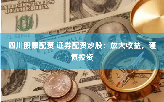 四川股票配资 证券配资炒股：放大收益，谨慎投资