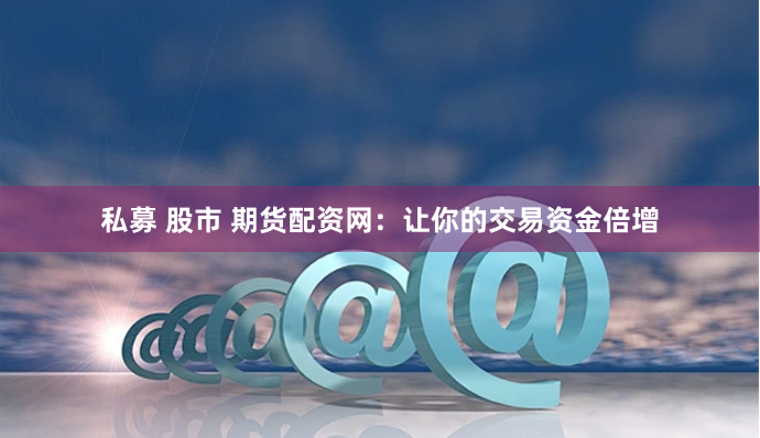 私募 股市 期货配资网：让你的交易资金倍增