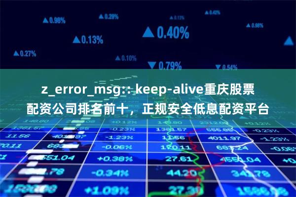 z_error_msg:: keep-alive重庆股票配资公司排名前十，正规安全低息配资平台