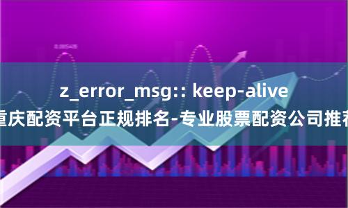 z_error_msg:: keep-alive重庆配资平台正规排名-专业股票配资公司推荐