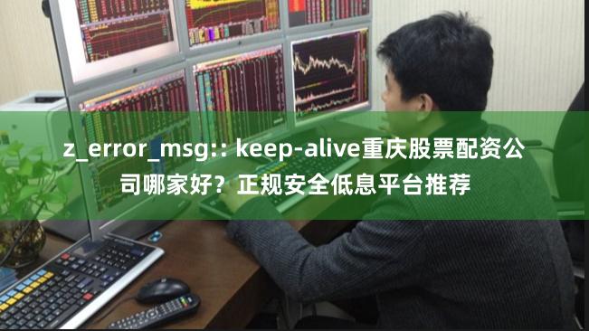 z_error_msg:: keep-alive重庆股票配资公司哪家好？正规安全低息平台推荐