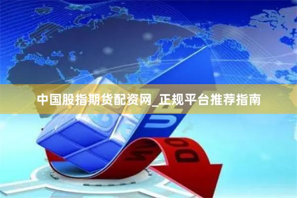 中国股指期货配资网_正规平台推荐指南