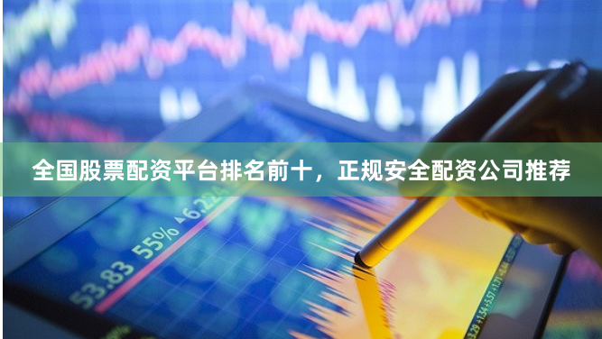 全国股票配资平台排名前十，正规安全配资公司推荐