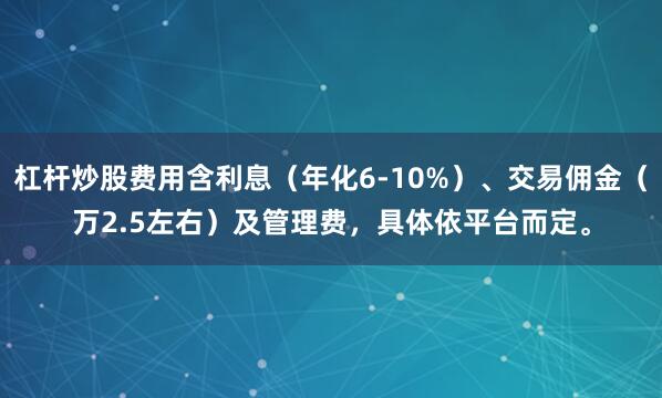 杠杆炒股费用含利息（年化6-10%）、交易佣金（万2.5左右）及管理费，具体依平台而定。
