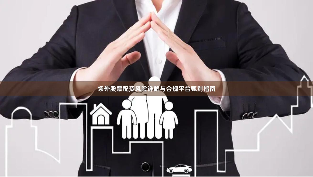 场外股票配资风险详解与合规平台甄别指南