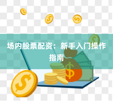 场内股票配资：新手入门操作指南