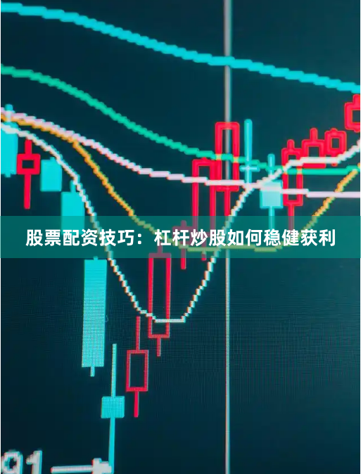 股票配资技巧：杠杆炒股如何稳健获利
