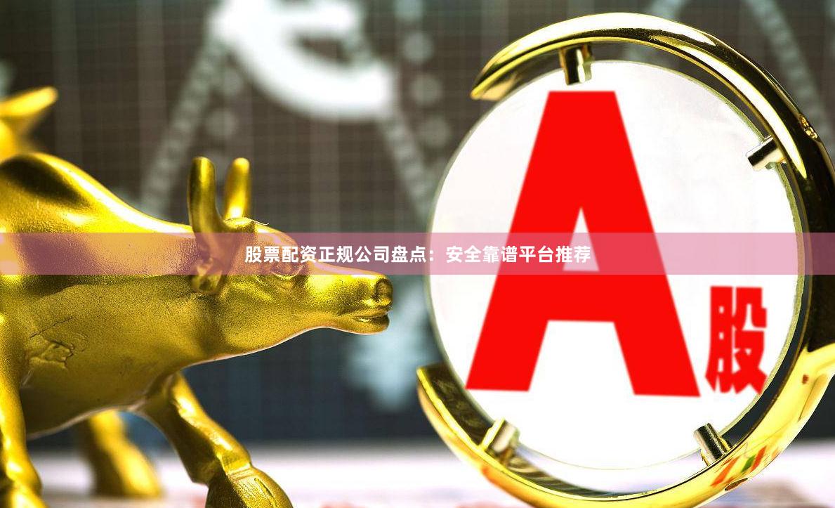 股票配资正规公司盘点：安全靠谱平台推荐