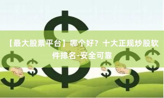 【最大股票平台】哪个好？十大正规炒股软件排名-安全可靠